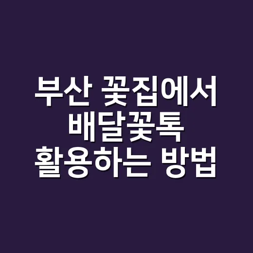 부산 꽃집에서 배달꽃톡 활용하는 방법 - 요약