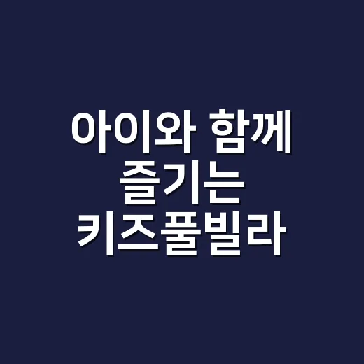 아이와 함께 즐기는 키즈풀빌라 선택 가이드 - 요약