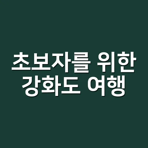 초보자를 위한 강화도 여행: 꼭 가봐야 할 명소 - 요약