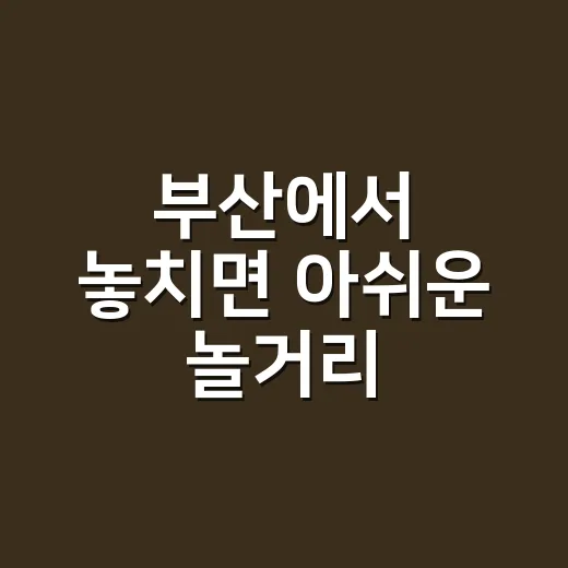 부산에서 놓치면 아쉬운 놀거리, 이렇게 즐겨보세요 - 요약
