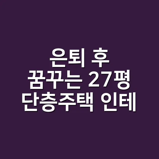 은퇴 후 꿈꾸는 27평 단층주택 인테리어, 이렇게 시작해보세요 - 요약
