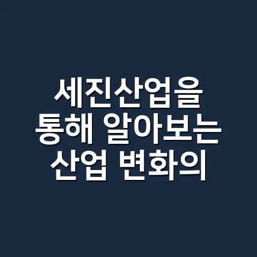세진산업을 통해 알아보는 산업 변화의 흐름 - 요약