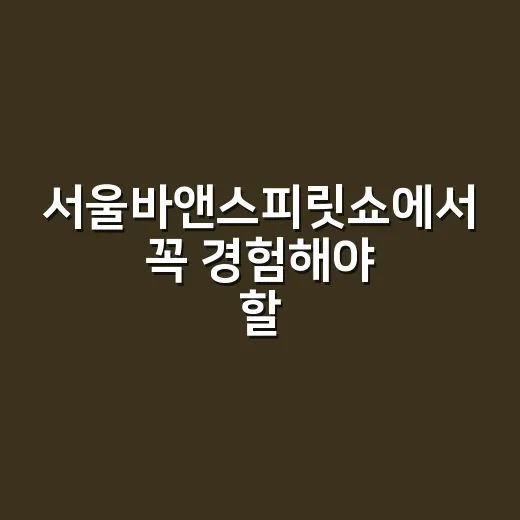 서울바앤스피릿쇼에서 꼭 경험해야 할 것들 - 요약
