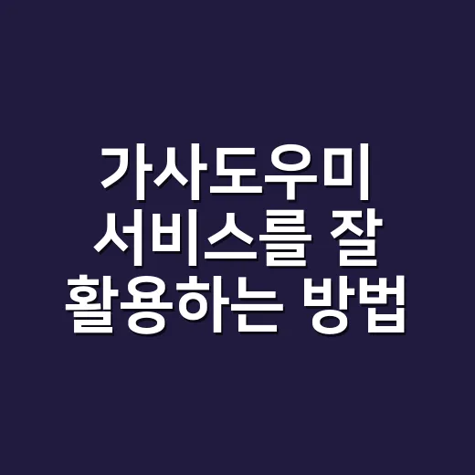 가사도우미 서비스를 잘 활용하는 방법 - 요약