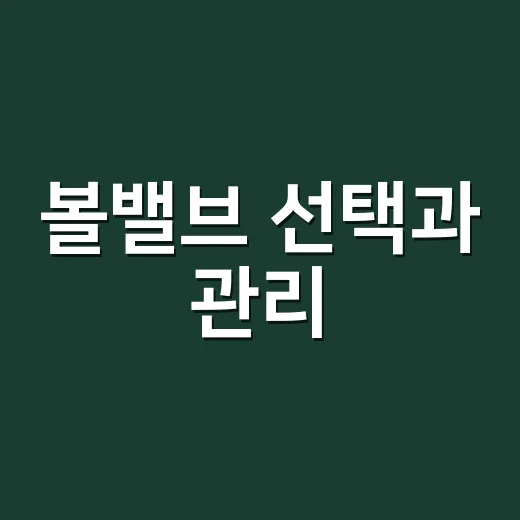 볼밸브 선택과 관리, 이렇게 해보세요 - 요약