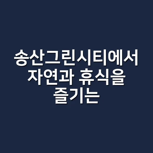 송산그린시티에서 자연과 휴식을 즐기는 방법 - 요약