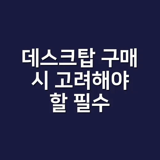 데스크탑 구매 시 고려해야 할 필수 요소 - 요약