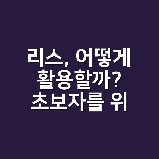 리스, 어떻게 활용할까? 초보자를 위한 안내서 - 요약