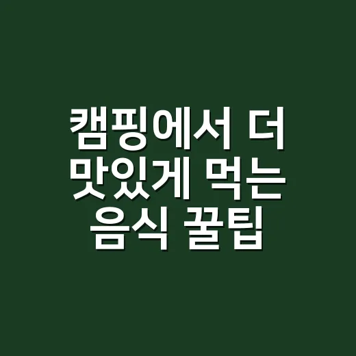 캠핑에서 더 맛있게 먹는 음식 꿀팁 - 요약