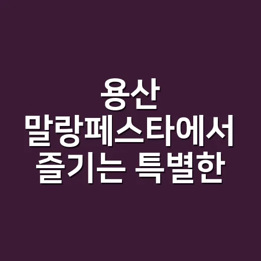 용산 말랑페스타에서 즐기는 특별한 하루 - 요약