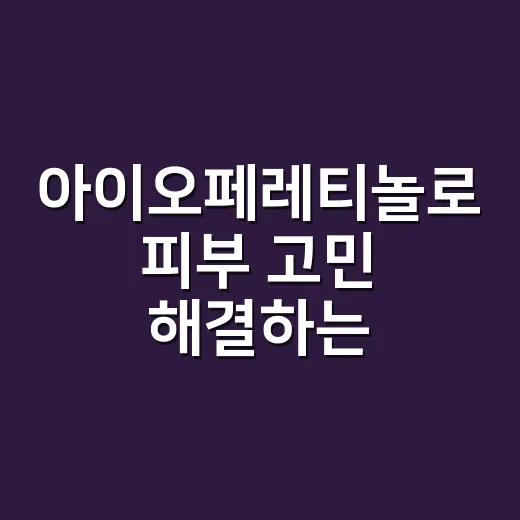 아이오페레티놀로 피부 고민 해결하는 방법 - 요약