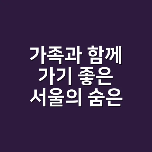 가족과 함께 가기 좋은 서울의 숨은 명소들 - 요약