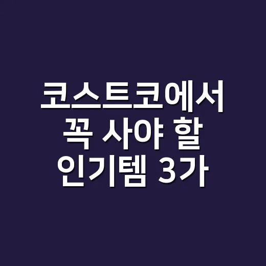 코스트코에서 꼭 사야 할 인기템 3가지 추천! - 요약