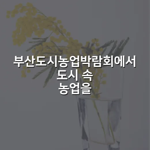 부산도시농업박람회에서 도시 속 농업을 경험하는 방법 - 요약