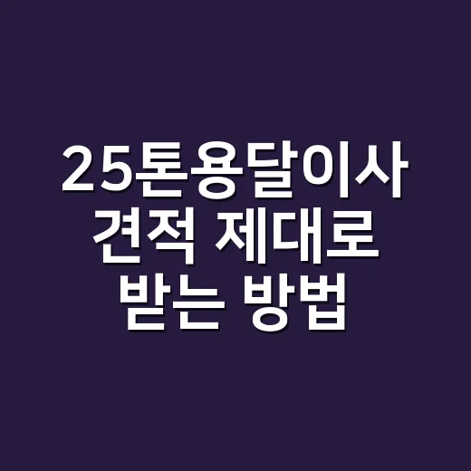 25톤용달이사 견적 제대로 받는 방법, 큰 짐 이사는 이렇게 따져야 합니다 - 요약