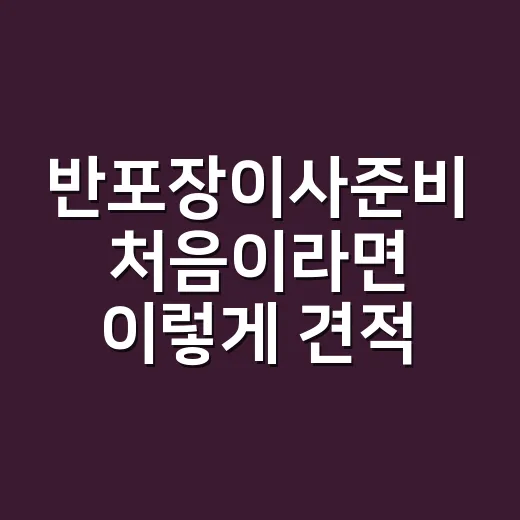 반포장이사준비 처음이라면 이렇게 견적서부터 짐 정리까지 잡으세요 - 요약