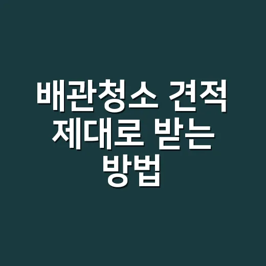 배관청소 견적 제대로 받는 방법, 추가금 안 붙게 확인할 것들 - 요약