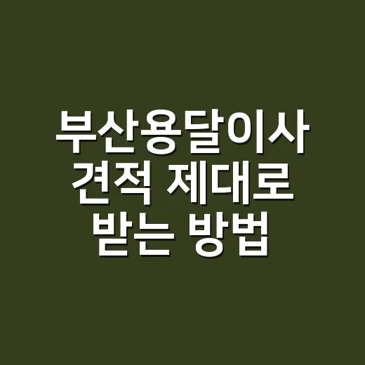 부산용달이사 견적 제대로 받는 방법, 추가금 피하려면 이렇게 보세요 - 요약