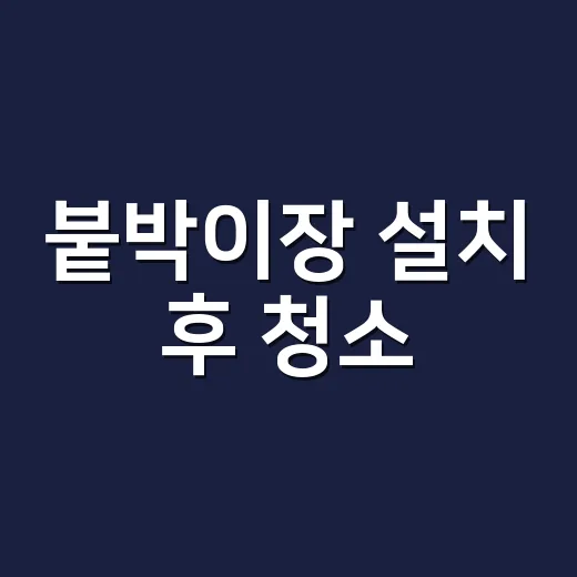 붙박이장 설치 후 청소, 추가금 없이 끝내려면 이렇게 확인하세요 - 요약