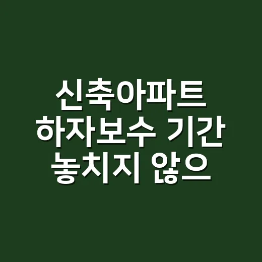 신축아파트 하자보수 기간 놓치지 않으려면 이렇게 확인하세요 - 요약