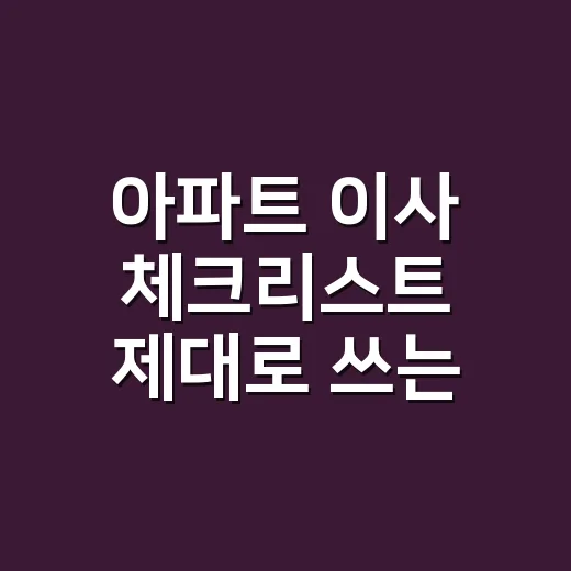 아파트 이사 체크리스트 제대로 쓰는 방법, 견적부터 입주 당일까지 이렇게 보세요 - 요약