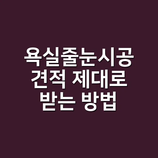 욕실줄눈시공 견적 제대로 받는 방법, 추가금 안 붙게 확인할 항목 - 요약