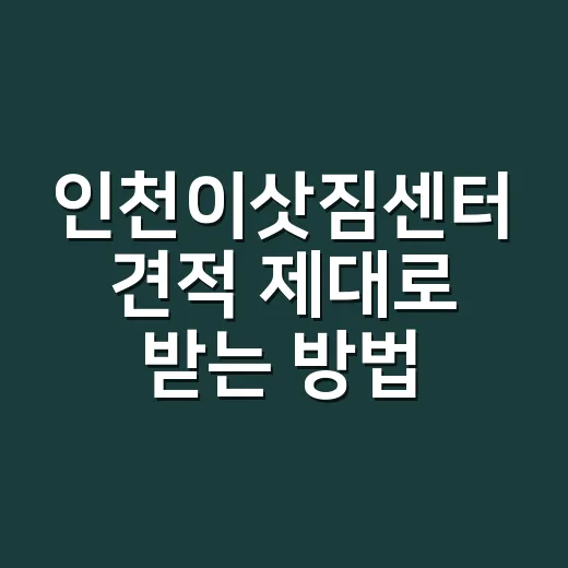 인천이삿짐센터 견적 제대로 받는 방법, 추가금 줄이려면 이렇게 보세요 - 요약
