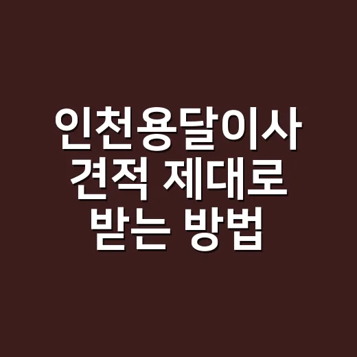 인천용달이사 견적 제대로 받는 방법, 초보자는 이렇게 확인하세요 - 요약