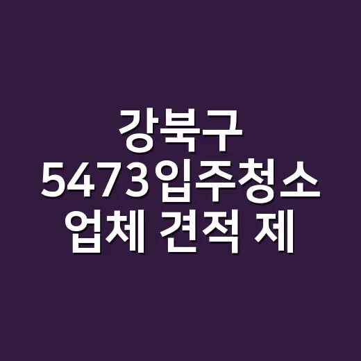강북구 5473입주청소 업체 견적 제대로 받는 방법 - 요약