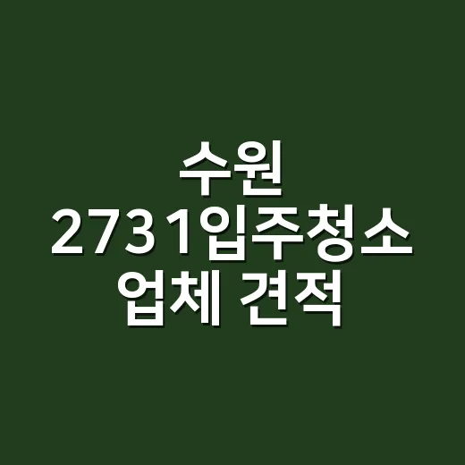 수원 2731입주청소 업체 견적 제대로 받는 방법 - 요약