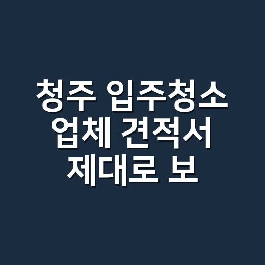 청주 입주청소 업체 견적서 제대로 보는 방법 - 요약