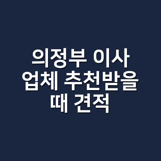 의정부 이사 업체 추천받을 때 견적 비교하는 방법 - 요약