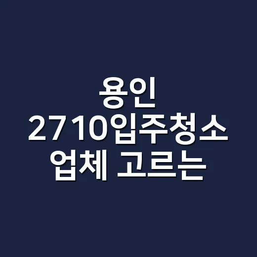 용인 2710입주청소 업체 고르는 방법 - 요약