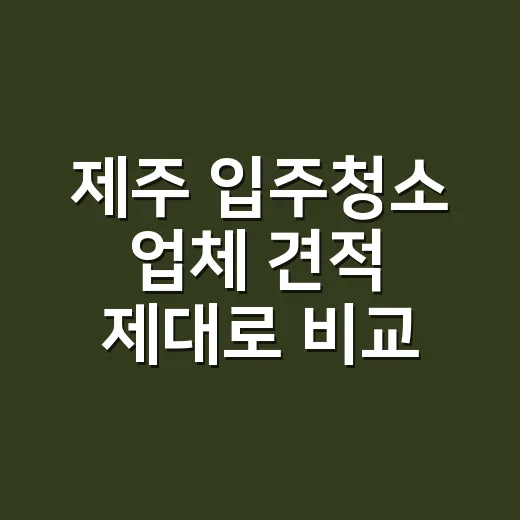 제주 입주청소 업체 견적 제대로 비교하는 방법 - 요약