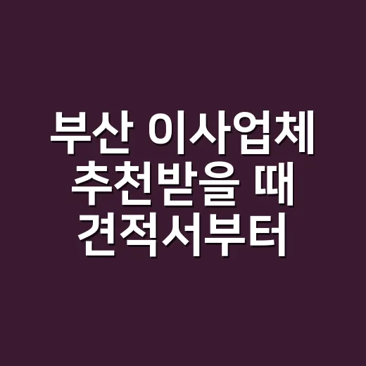부산 이사업체 추천받을 때 견적서부터 확인하는 방법 - 요약