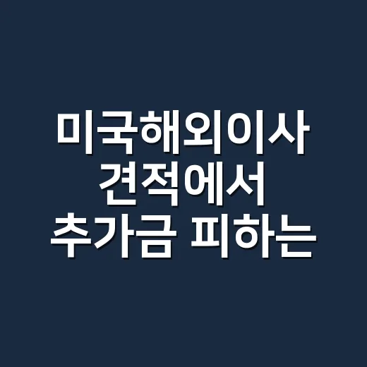 미국해외이사 견적에서 추가금 피하는 방법 - 요약