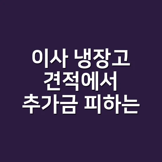 이사 냉장고 견적에서 추가금 피하는 방법 - 요약