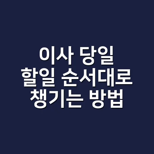 이사 당일 할일 순서대로 챙기는 방법 - 요약