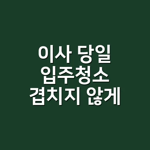 이사 당일 입주청소 겹치지 않게 잡는 방법 - 요약