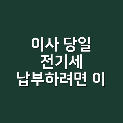 이사 당일 전기세 납부하려면 이 순서로 확인하세요 - 요약