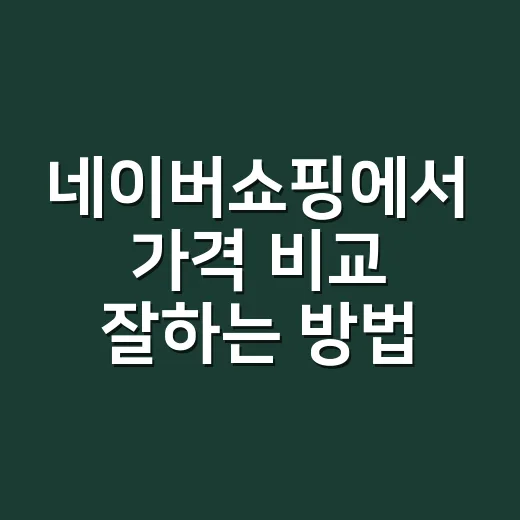 네이버쇼핑에서 가격 비교 잘하는 방법, 초보자도 덜 헤매는 구매 순서 - 요약