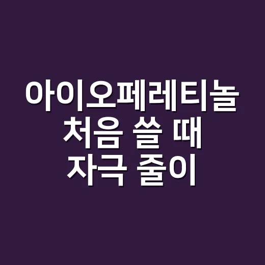 아이오페레티놀 처음 쓸 때 자극 줄이는 방법 - 요약