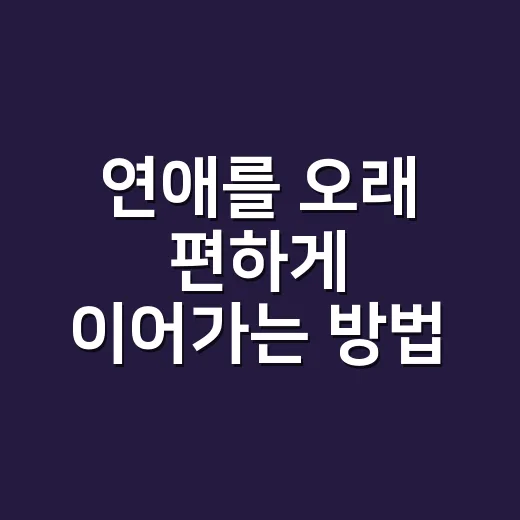 연애를 오래 편하게 이어가는 방법, 초보자가 먼저 챙기면 좋은 것들 - 요약