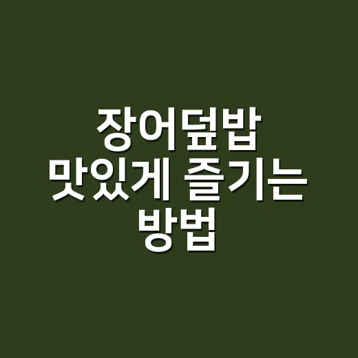장어덮밥 맛있게 즐기는 방법, 처음 먹는 사람도 실패 적은 주문 팁 - 요약