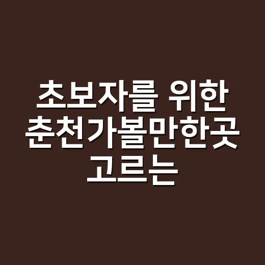 초보자를 위한 춘천가볼만한곳 고르는 방법 - 요약