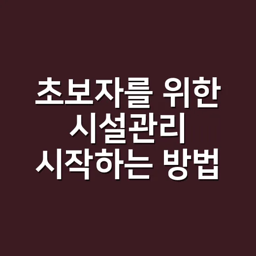 초보자를 위한 시설관리 시작하는 방법, 현장에서 바로 쓰는 체크 기준 - 요약
