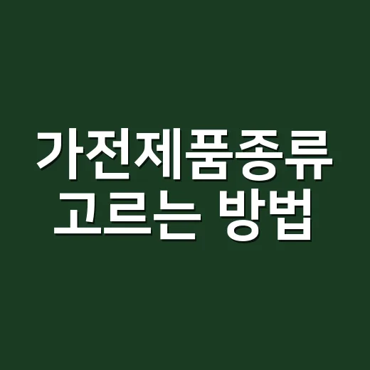가전제품종류 고르는 방법, 집 크기와 생활패턴부터 보면 쉬워요 - 요약