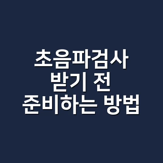 초음파검사 받기 전 준비하는 방법, 처음이라면 이렇게 챙기세요 - 요약