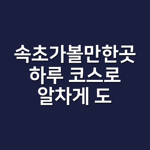 속초가볼만한곳 하루 코스로 알차게 도는 방법 - 요약