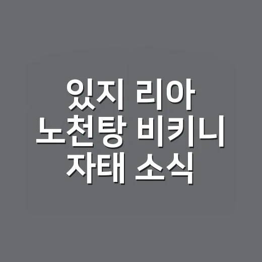 있지 리아 노천탕 비키니 자태 소식, 과장 없이 확인하는 방법 - 요약